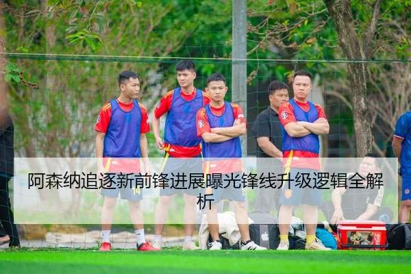 阿森纳追逐新前锋进展曝光锋线升级逻辑全解析