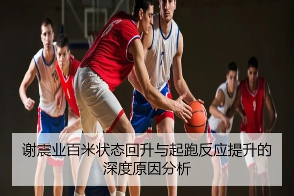 谢震业百米状态回升与起跑反应提升的深度原因分析