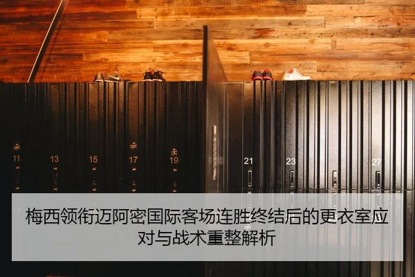 梅西领衔迈阿密国际客场连胜终结后的更衣室应对与战术重整解析