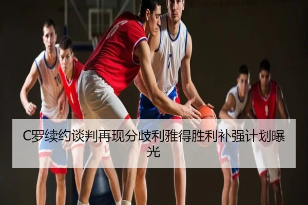 C罗续约谈判再现分歧利雅得胜利补强计划曝光