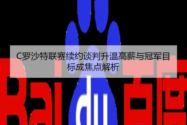 C罗沙特联赛续约谈判升温高薪与冠军目标成焦点解析
