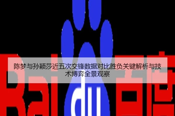 陈梦与孙颖莎近五次交锋数据对比胜负关键解析与技术博弈全景观察