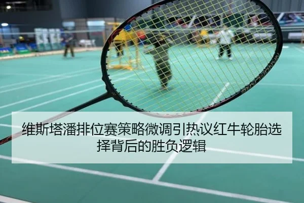 维斯塔潘排位赛策略微调引热议红牛轮胎选择背后的胜负逻辑